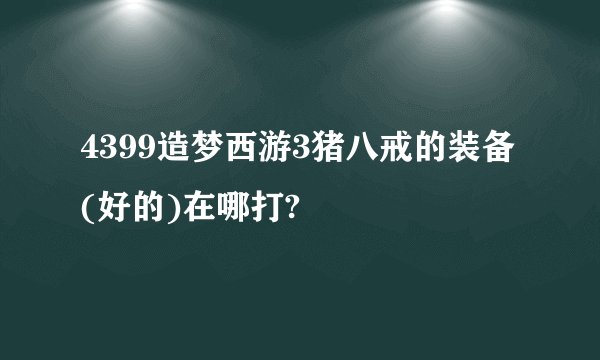 4399造梦西游3猪八戒的装备(好的)在哪打?