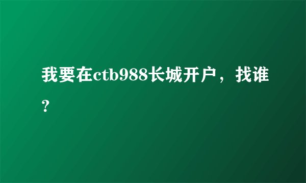 我要在ctb988长城开户，找谁？