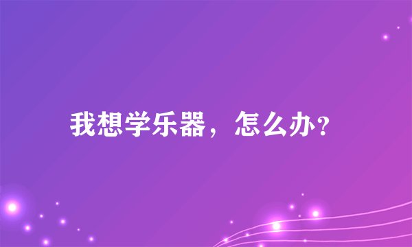 我想学乐器，怎么办？