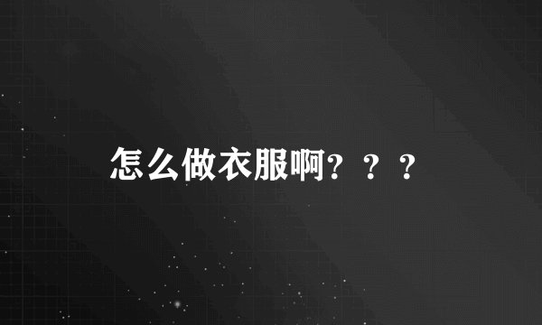 怎么做衣服啊？？？