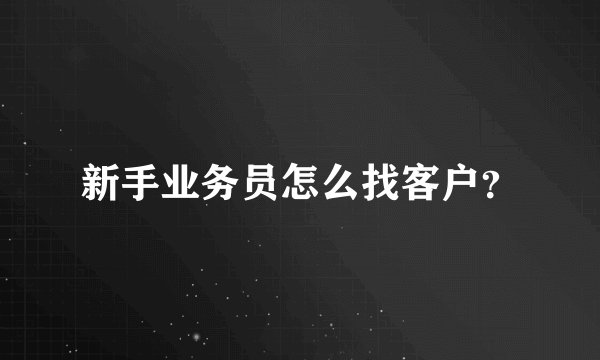 新手业务员怎么找客户？