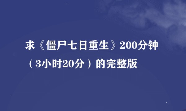 求《僵尸七日重生》200分钟（3小时20分）的完整版