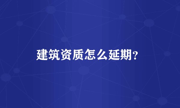 建筑资质怎么延期？