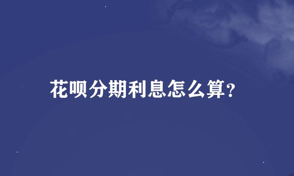 花呗分期利息怎么算？