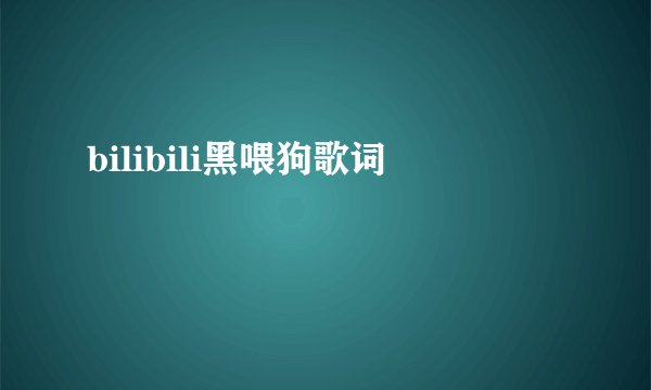 bilibili黑喂狗歌词