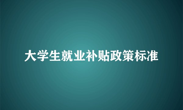 大学生就业补贴政策标准