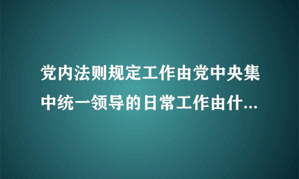 党内法则规定工作由党中央集中统一领导的日常工作由什么负责？