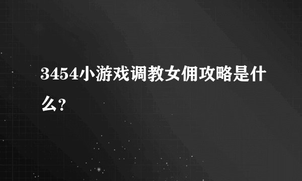3454小游戏调教女佣攻略是什么？