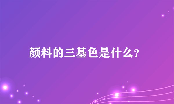 颜料的三基色是什么？