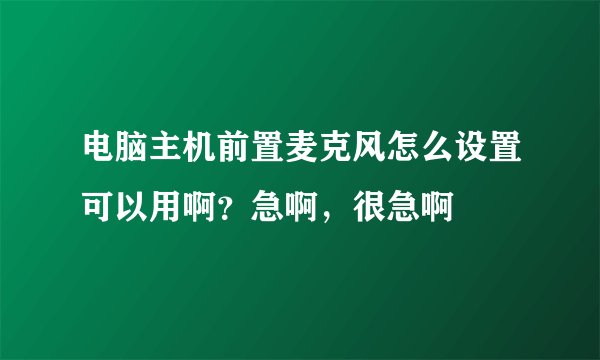 电脑主机前置麦克风怎么设置可以用啊？急啊，很急啊