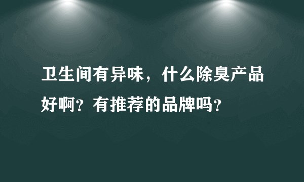 卫生间有异味，什么除臭产品好啊？有推荐的品牌吗？