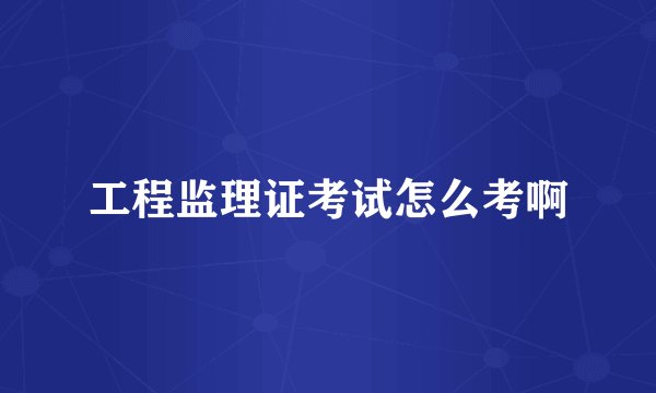 工程监理证考试怎么考啊