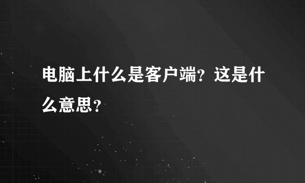 电脑上什么是客户端？这是什么意思？