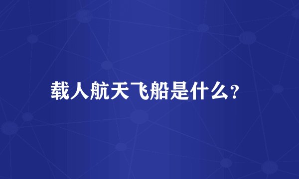 载人航天飞船是什么？