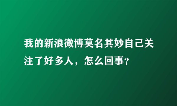 我的新浪微博莫名其妙自己关注了好多人，怎么回事？