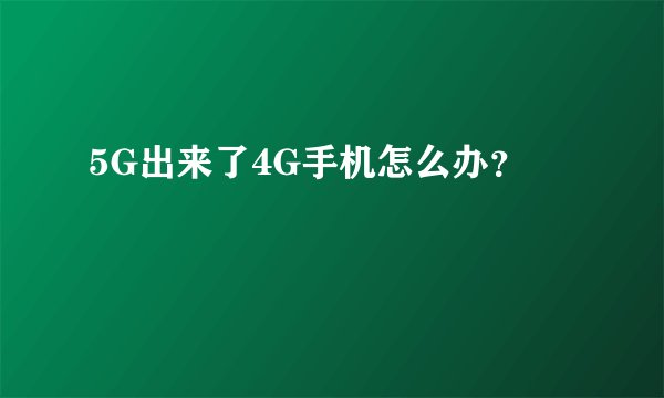 5G出来了4G手机怎么办？