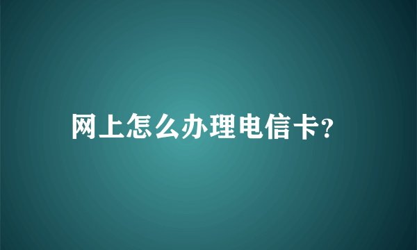 网上怎么办理电信卡？