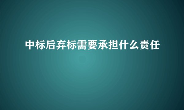 中标后弃标需要承担什么责任