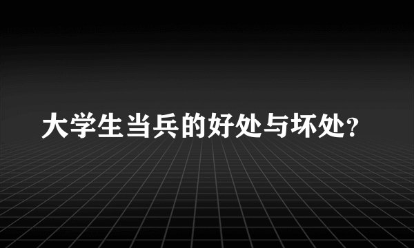 大学生当兵的好处与坏处？