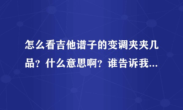 怎么看吉他谱子的变调夹夹几品？什么意思啊？谁告诉我应该怎么看