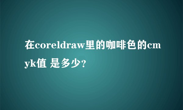 在coreldraw里的咖啡色的cmyk值 是多少？
