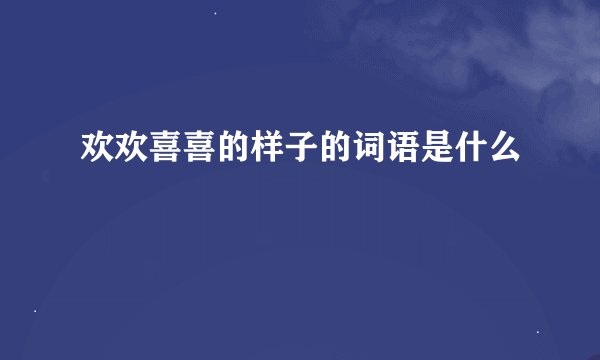 欢欢喜喜的样子的词语是什么