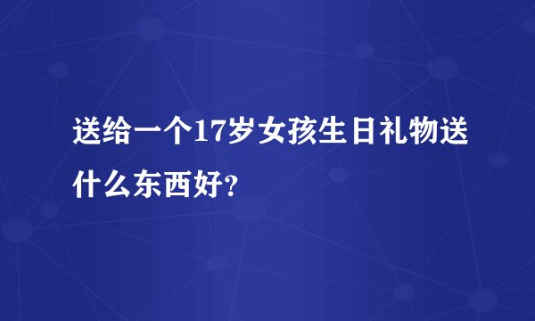 送给一个17岁女孩生日礼物送什么东西好？