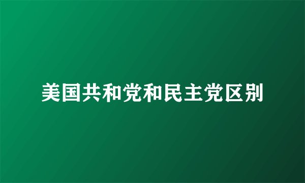 美国共和党和民主党区别