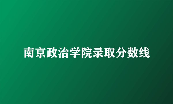 南京政治学院录取分数线