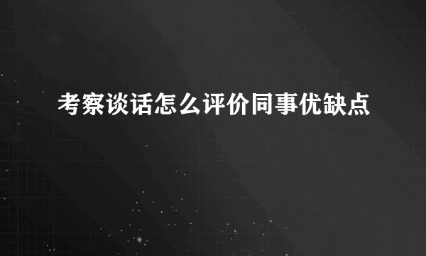 考察谈话怎么评价同事优缺点