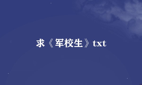 求《军校生》txt