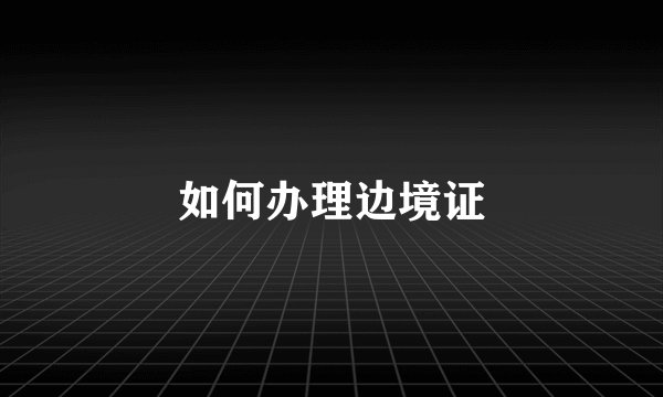 如何办理边境证