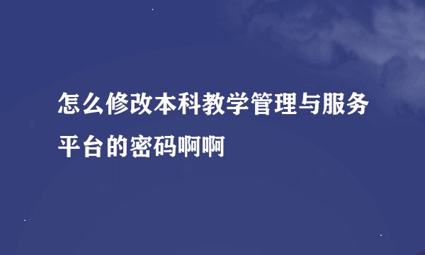 怎么修改本科教学管理与服务平台的密码啊啊
