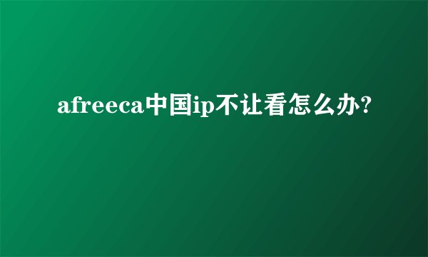 afreeca中国ip不让看怎么办?