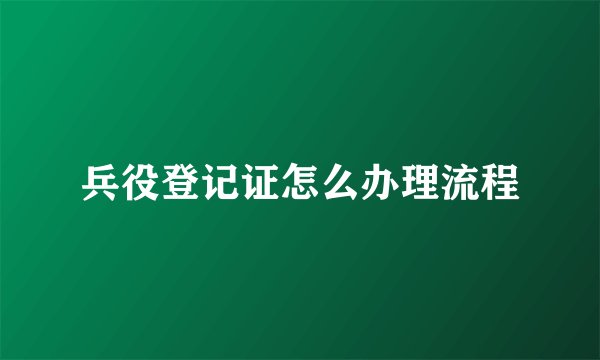 兵役登记证怎么办理流程