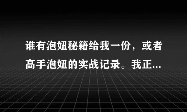 谁有泡妞秘籍给我一份，或者高手泡妞的实战记录。我正想追一个漂亮的女孩子，不知如何下手啊？