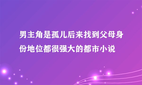 男主角是孤儿后来找到父母身份地位都很强大的都市小说