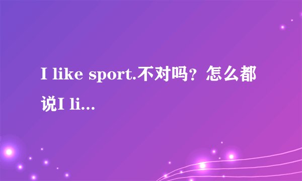 I like sport.不对吗？怎么都说I like sports?