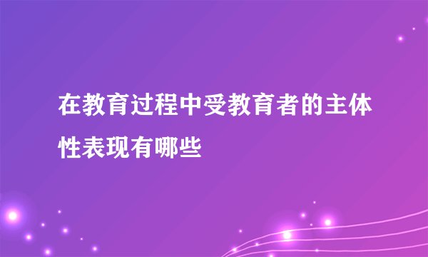 在教育过程中受教育者的主体性表现有哪些