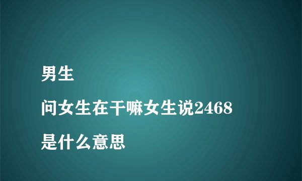 男生
问女生在干嘛女生说2468是什么意思