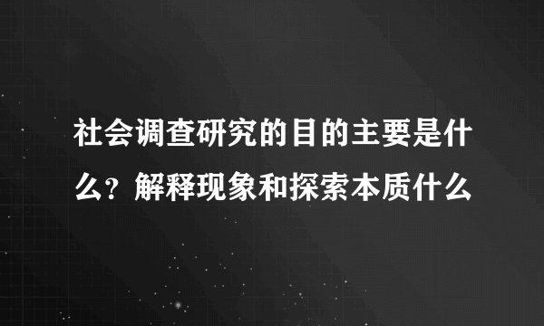 社会调查研究的目的主要是什么？解释现象和探索本质什么