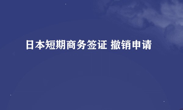 日本短期商务签证 撤销申请