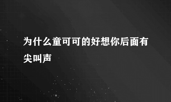 为什么童可可的好想你后面有尖叫声