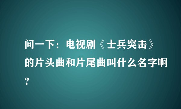 问一下：电视剧《士兵突击》的片头曲和片尾曲叫什么名字啊？