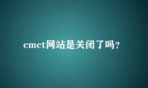 cmct网站是关闭了吗？