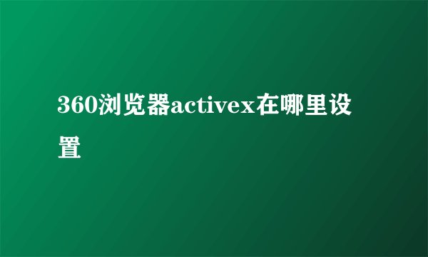 360浏览器activex在哪里设置