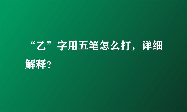 “乙”字用五笔怎么打，详细解释？
