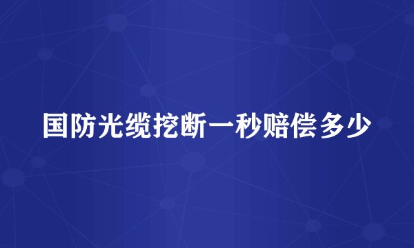 国防光缆挖断一秒赔偿多少
