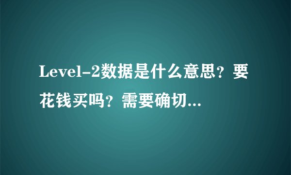 Level-2数据是什么意思？要花钱买吗？需要确切的答案，谢谢