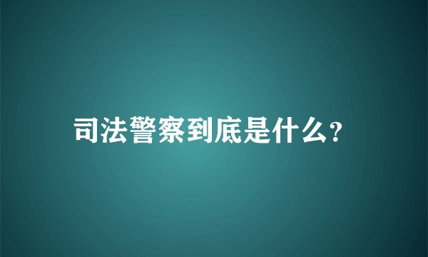 司法警察到底是什么？